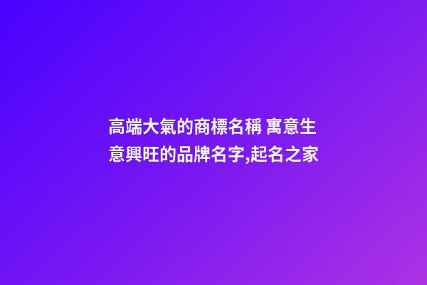 高端大氣的商標名稱 寓意生意興旺的品牌名字,起名之家-第1張-商標起名-玄機派